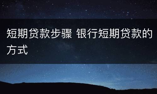 短期贷款步骤 银行短期贷款的方式
