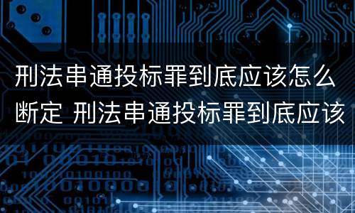刑法串通投标罪到底应该怎么断定 刑法串通投标罪到底应该怎么断定呢