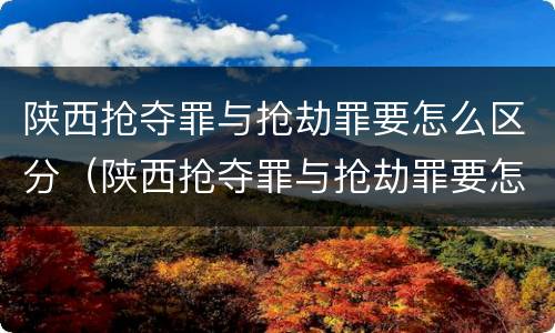 陕西抢夺罪与抢劫罪要怎么区分（陕西抢夺罪与抢劫罪要怎么区分呢）