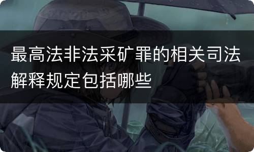 最高法非法采矿罪的相关司法解释规定包括哪些