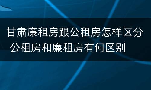 甘肃廉租房跟公租房怎样区分 公租房和廉租房有何区别