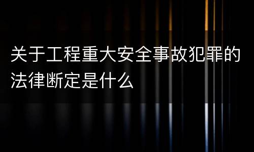 关于工程重大安全事故犯罪的法律断定是什么