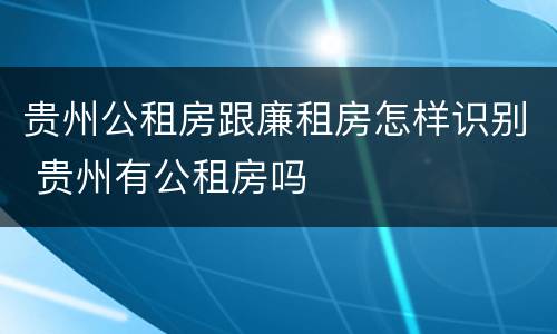 贵州公租房跟廉租房怎样识别 贵州有公租房吗