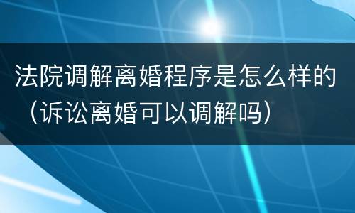 法院调解离婚程序是怎么样的（诉讼离婚可以调解吗）
