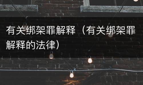 有关绑架罪解释（有关绑架罪解释的法律）