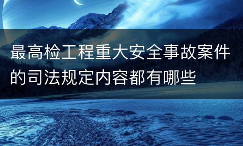 最高检工程重大安全事故案件的司法规定内容都有哪些