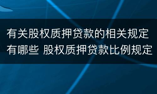 有关股权质押贷款的相关规定有哪些 股权质押贷款比例规定