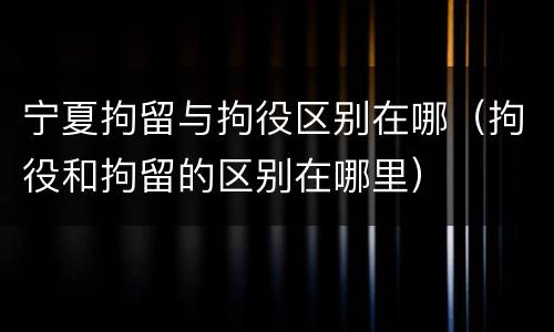 宁夏拘留与拘役区别在哪（拘役和拘留的区别在哪里）