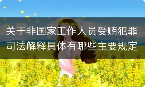 关于非国家工作人员受贿犯罪司法解释具体有哪些主要规定