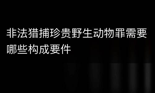 非法猎捕珍贵野生动物罪需要哪些构成要件