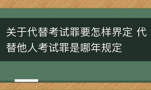 关于代替考试罪要怎样界定 代替他人考试罪是哪年规定
