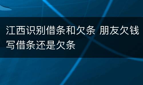 江西识别借条和欠条 朋友欠钱写借条还是欠条