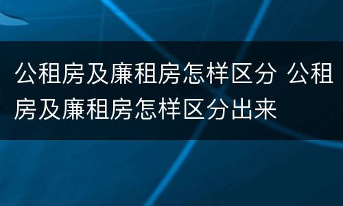 公租房及廉租房怎样区分 公租房及廉租房怎样区分出来