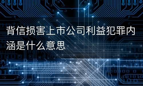 背信损害上市公司利益犯罪内涵是什么意思