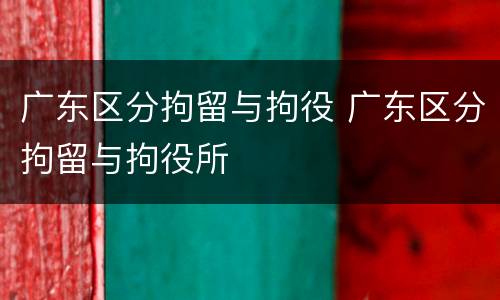 广东区分拘留与拘役 广东区分拘留与拘役所