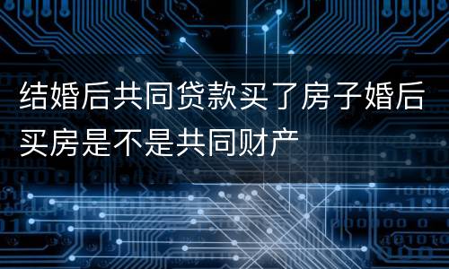结婚后共同贷款买了房子婚后买房是不是共同财产