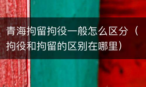 青海拘留拘役一般怎么区分（拘役和拘留的区别在哪里）