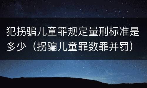 犯拐骗儿童罪规定量刑标准是多少（拐骗儿童罪数罪并罚）