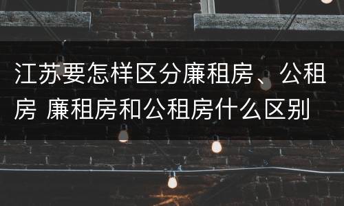 江苏要怎样区分廉租房、公租房 廉租房和公租房什么区别