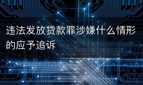 违法发放贷款罪涉嫌什么情形的应予追诉