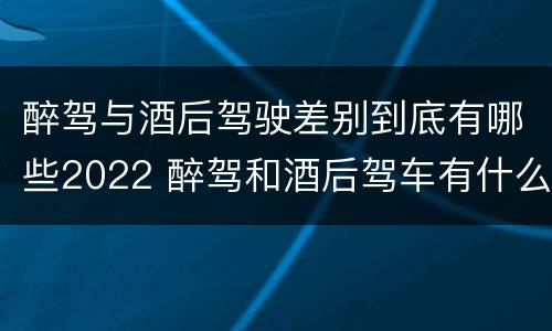 醉驾与酒后驾驶差别到底有哪些2022 醉驾和酒后驾车有什么区别