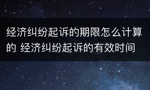 经济纠纷起诉的期限怎么计算的 经济纠纷起诉的有效时间