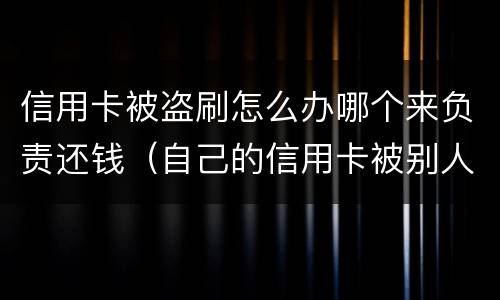 信用卡被盗刷怎么办哪个来负责还钱（自己的信用卡被别人盗刷了,还不上怎么办）