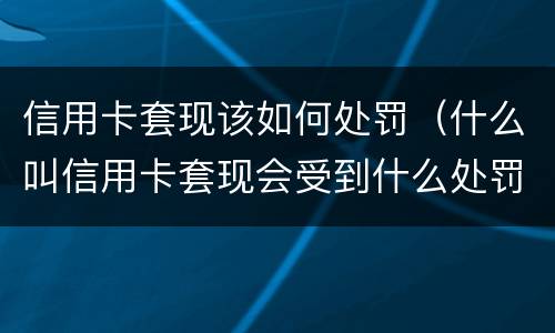 信用卡套现该如何处罚（什么叫信用卡套现会受到什么处罚）