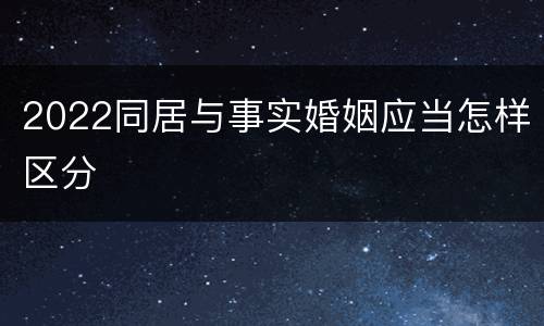 2022同居与事实婚姻应当怎样区分