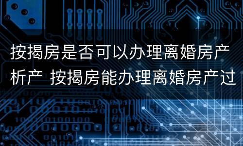 按揭房是否可以办理离婚房产析产 按揭房能办理离婚房产过户吗?