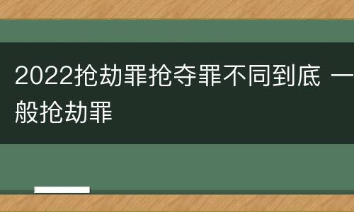 2022抢劫罪抢夺罪不同到底 一般抢劫罪