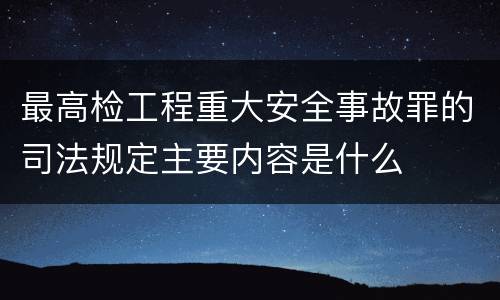 最高检工程重大安全事故罪的司法规定主要内容是什么