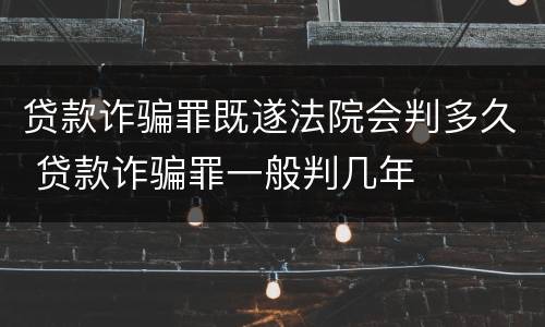 贷款诈骗罪既遂法院会判多久 贷款诈骗罪一般判几年