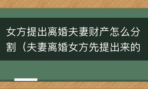 女方提出离婚夫妻财产怎么分割（夫妻离婚女方先提出来的财产怎么分）