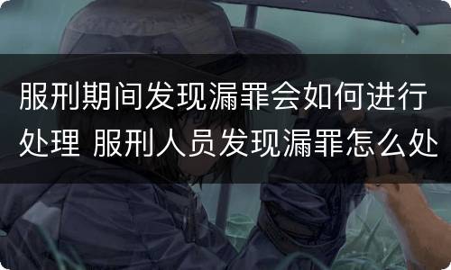 服刑期间发现漏罪会如何进行处理 服刑人员发现漏罪怎么处罚