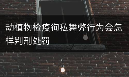 动植物检疫徇私舞弊行为会怎样判刑处罚