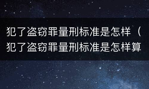 犯了盗窃罪量刑标准是怎样（犯了盗窃罪量刑标准是怎样算的）