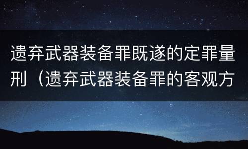 遗弃武器装备罪既遂的定罪量刑（遗弃武器装备罪的客观方面表现为）