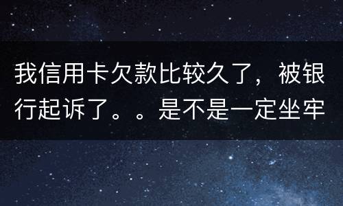 我信用卡欠款比较久了，被银行起诉了。。是不是一定坐牢。