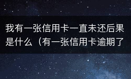 我有一张信用卡一直未还后果是什么（有一张信用卡逾期了怎么办）