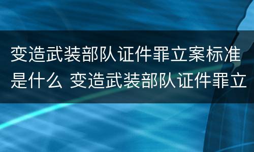 变造武装部队证件罪立案标准是什么 变造武装部队证件罪立案标准是什么意思