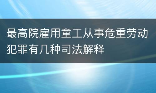 最高院雇用童工从事危重劳动犯罪有几种司法解释