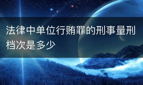 法律中单位行贿罪的刑事量刑档次是多少