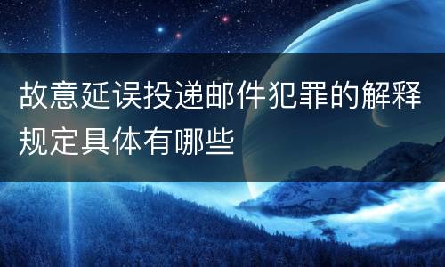 故意延误投递邮件犯罪的解释规定具体有哪些