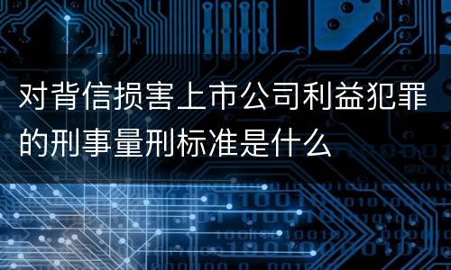 对背信损害上市公司利益犯罪的刑事量刑标准是什么