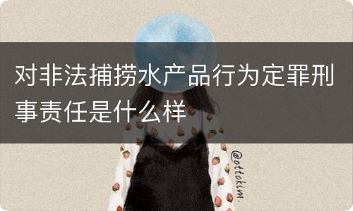 对非法捕捞水产品行为定罪刑事责任是什么样