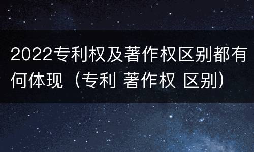 2022专利权及著作权区别都有何体现（专利 著作权 区别）