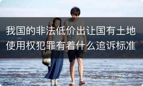 我国的非法低价出让国有土地使用权犯罪有着什么追诉标准
