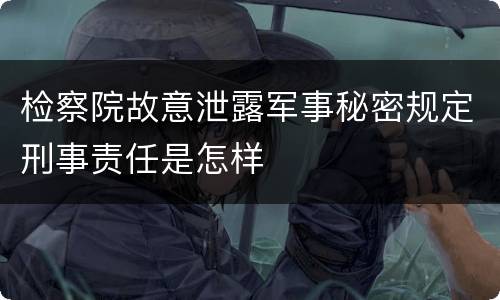检察院故意泄露军事秘密规定刑事责任是怎样