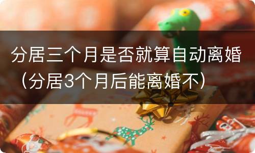 分居三个月是否就算自动离婚（分居3个月后能离婚不）